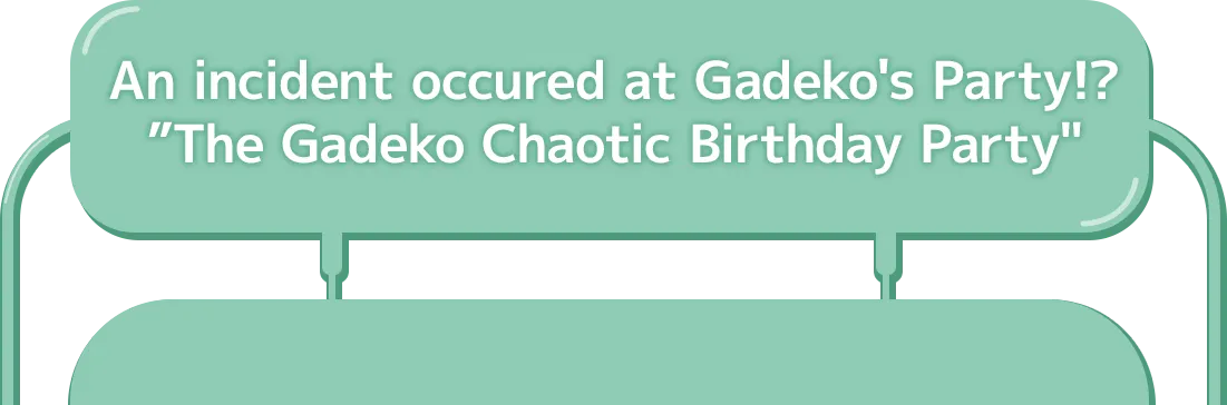 An incident occured at Gadeko's Party!? "The Gadeko Chaotic Birthday Party"