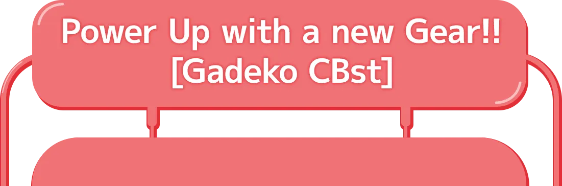 Power Up with a new Gear!! [Gadeko CBst]