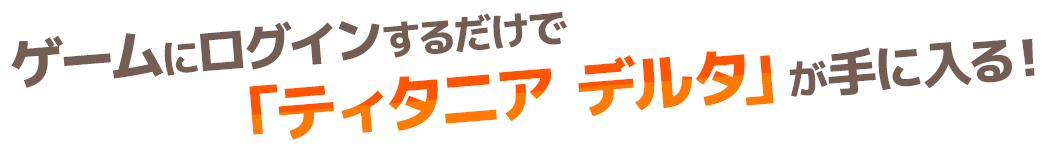 ゲームにログインするだけで「ティタニア デルタ」が手に入る！